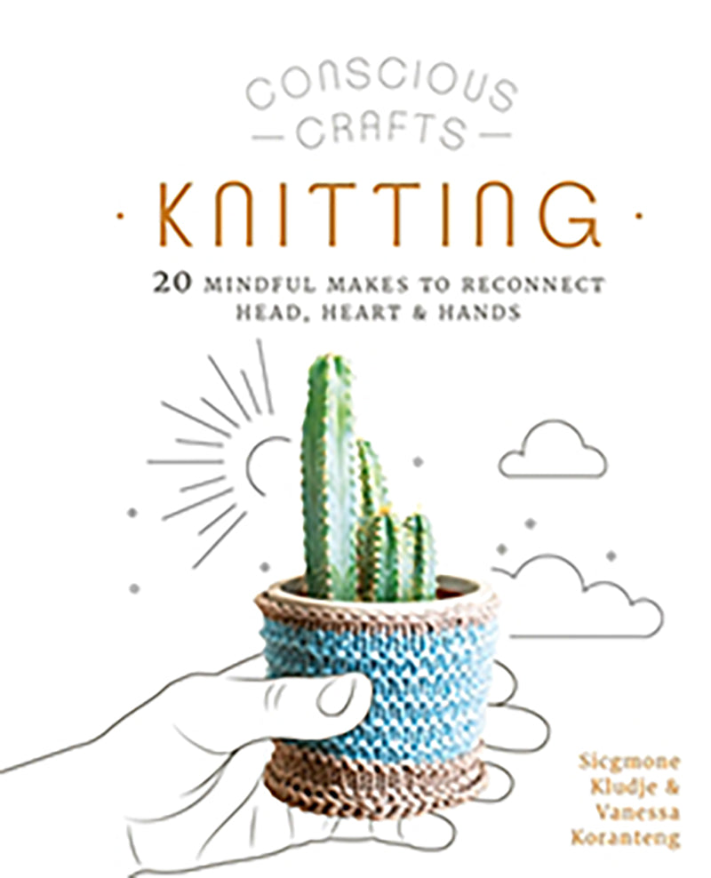 Conscious Crafts Knitting: 20 Mindful Makes to Reconnect Head, Heart & Hands by Sicgmone Kludje & Vanessa Koranteng