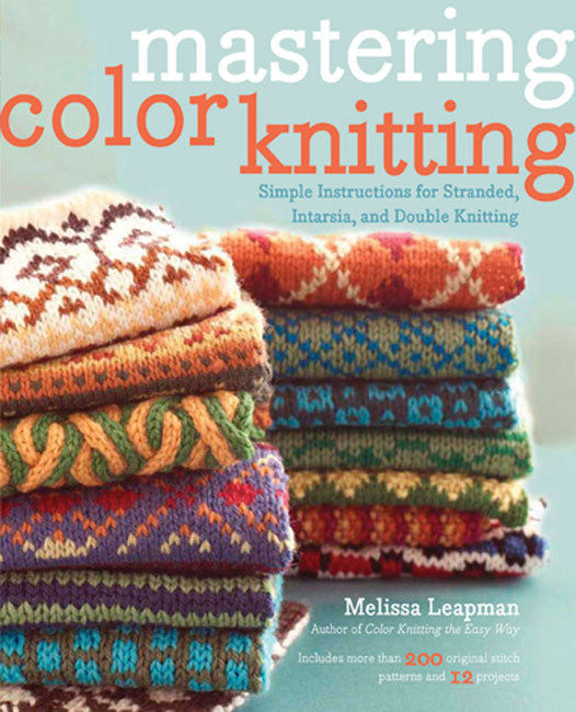 Mastering Color Knitting: Simple Instructions for Stranded, Intarsia and Double Knitting by Melissa Leapman